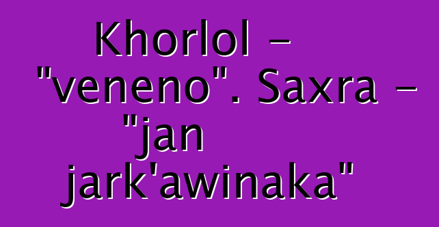 Khorlol - "veneno". Saxra - "jan jark'awinaka"