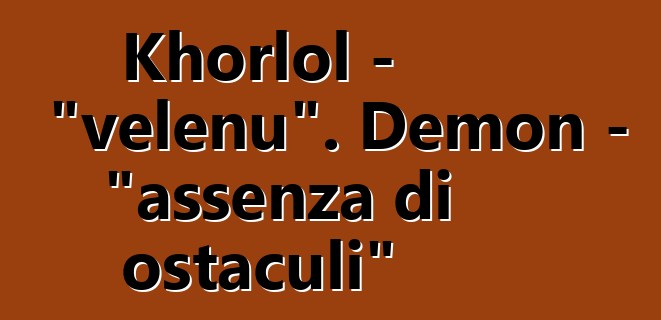 Khorlol - "velenu". Demon - "assenza di ostaculi"