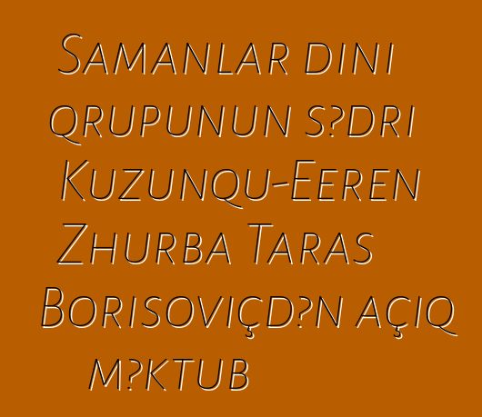 Şamanlar dini qrupunun sədri Kuzunqu-Eeren Zhurba Taras Borisoviçdən açıq məktub