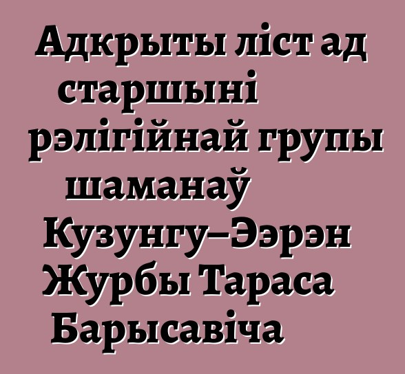 Адкрыты ліст ад старшыні рэлігійнай групы шаманаў Кузунгу–Ээрэн Журбы Тараса Барысавіча