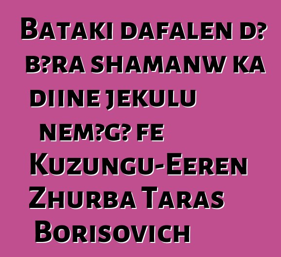 Bataki dafalen dɔ bɔra shamanw ka diinɛ jɛkulu ɲɛmɔgɔ fɛ Kuzungu-Eeren Zhurba Taras Borisovich