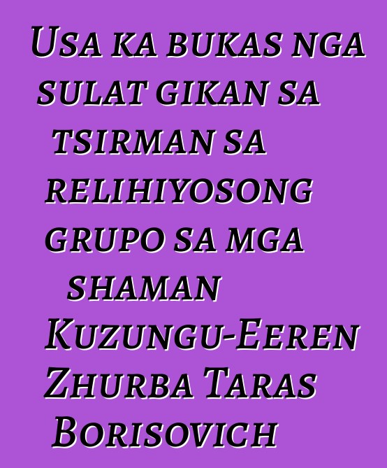 Usa ka bukas nga sulat gikan sa tsirman sa relihiyosong grupo sa mga shaman Kuzungu-Eeren Zhurba Taras Borisovich