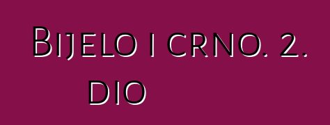 Bijelo i crno. 2. dio