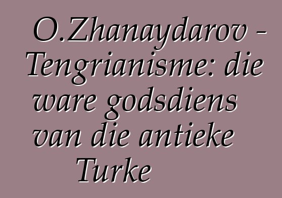 O.Zhanaydarov - Tengrianisme: die ware godsdiens van die antieke Turke