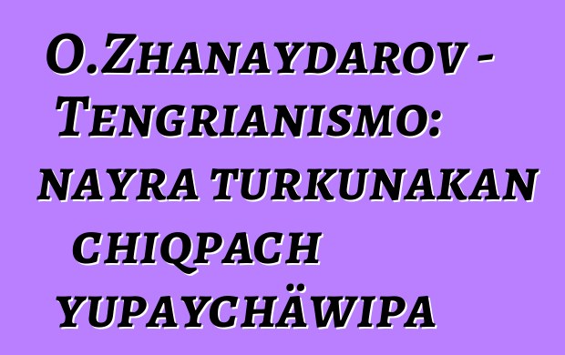 O.Zhanaydarov - Tengrianismo: nayra turkunakan chiqpach yupaychäwipa