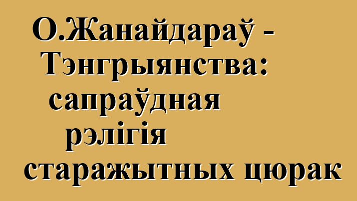 О.Жанайдараў - Тэнгрыянства: сапраўдная рэлігія старажытных цюрак