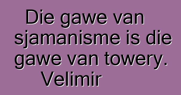 Die gawe van sjamanisme is die gawe van towery. Velimir