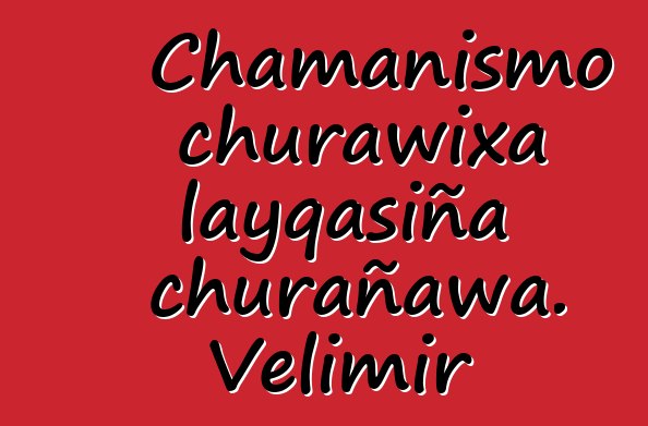 Chamanismo churawixa layqasiña churañawa. Velimir