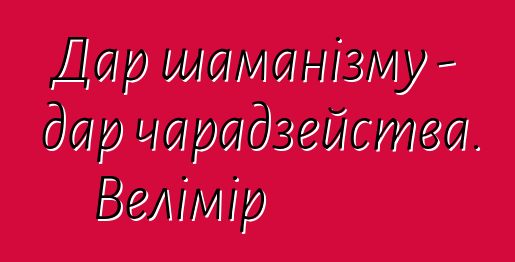 Дар шаманізму - дар чарадзейства. Велімір