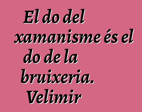 El do del xamanisme és el do de la bruixeria. Velimir