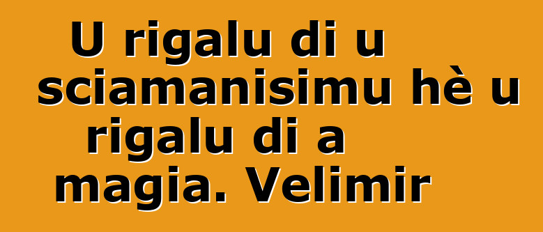 U rigalu di u sciamanisimu hè u rigalu di a magia. Velimir