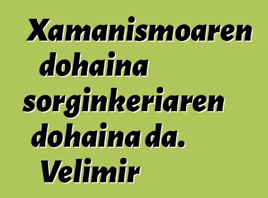 Xamanismoaren dohaina sorginkeriaren dohaina da. Velimir