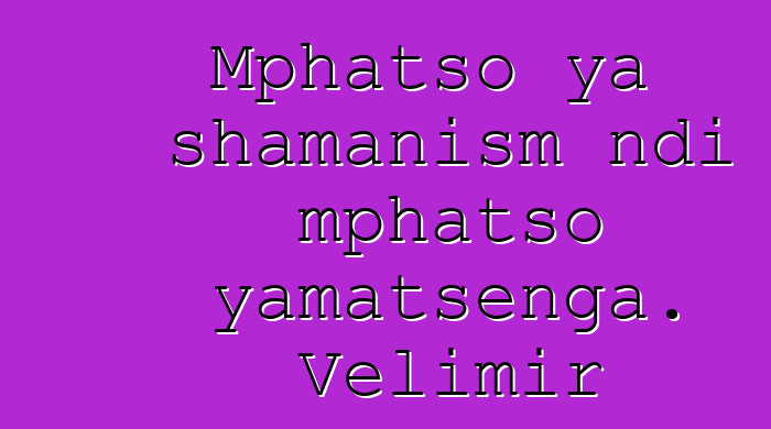 Mphatso ya shamanism ndi mphatso yamatsenga. Velimir