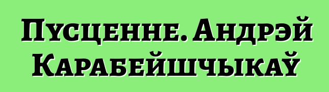 Пусценне. Андрэй Карабейшчыкаў