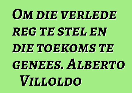 Om die verlede reg te stel en die toekoms te genees. Alberto Villoldo