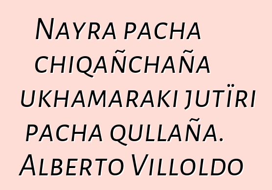 Nayra pacha chiqañchaña ukhamaraki jutïri pacha qullaña. Alberto Villoldo