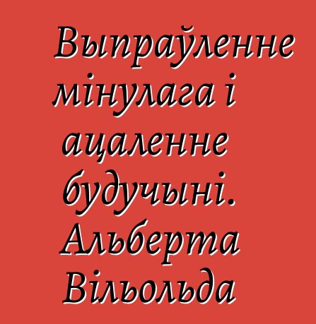 Выпраўленне мінулага і ацаленне будучыні. Альберта Вільольда