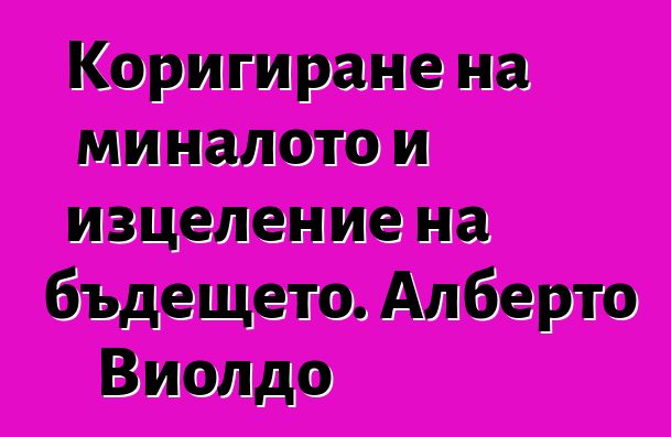 Коригиране на миналото и изцеление на бъдещето. Алберто Виолдо