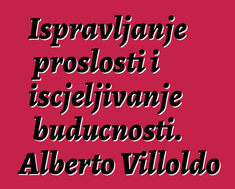 Ispravljanje prošlosti i iscjeljivanje budućnosti. Alberto Villoldo