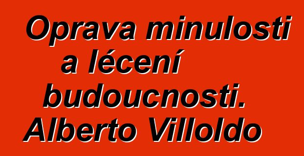 Oprava minulosti a léčení budoucnosti. Alberto Villoldo