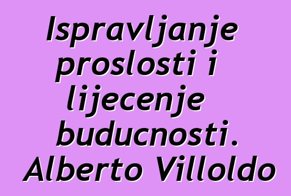 Ispravljanje prošlosti i liječenje budućnosti. Alberto Villoldo