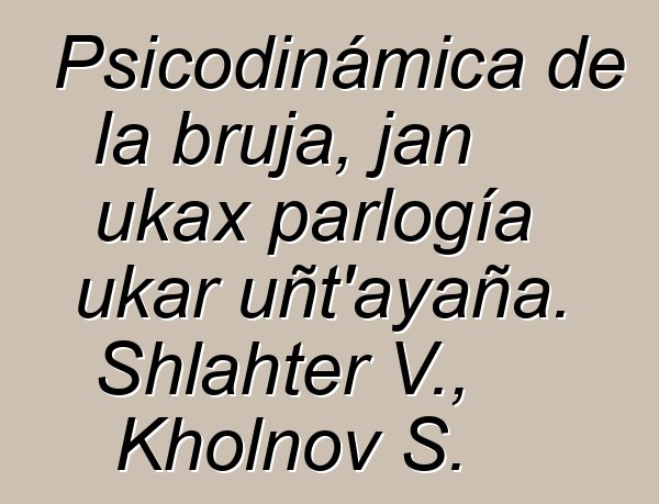 Psicodinámica de la bruja, jan ukax parlogía ukar uñt’ayaña. Shlahter V., Kholnov S.