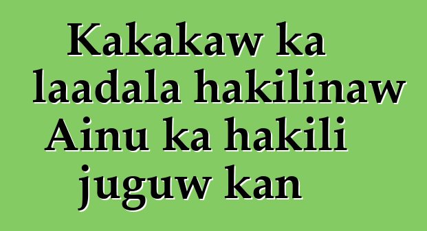 Kakakaw ka laadala hakilinaw Ainu ka hakili juguw kan