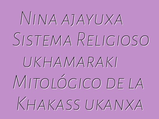 Nina ajayuxa Sistema Religioso ukhamaraki Mitológico de la Khakass ukanxa