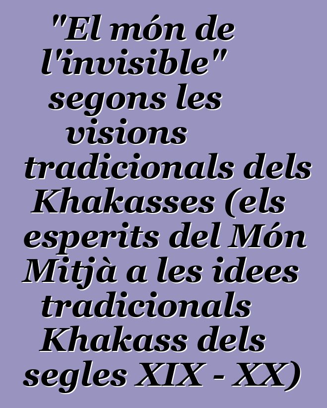 "El món de l'invisible" segons les visions tradicionals dels Khakasses (els esperits del Món Mitjà a les idees tradicionals Khakass dels segles XIX - XX)