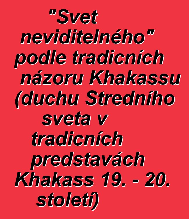 "Svět neviditelného" podle tradičních názorů Khakassů (duchů Středního světa v tradičních představách Khakass 19. - 20. století)