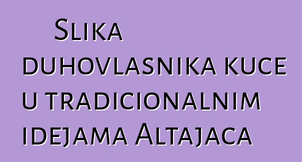 Slika duhovlasnika kuće u tradicionalnim idejama Altajaca