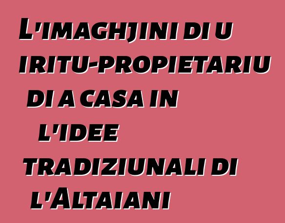 L'imaghjini di u spiritu-propietariu di a casa in l'idee tradiziunali di l'Altaiani