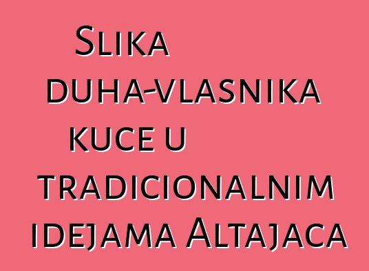 Slika duha-vlasnika kuće u tradicionalnim idejama Altajaca