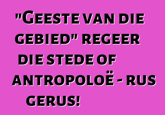 "Geeste van die gebied" regeer die stede of antropoloë - rus gerus!