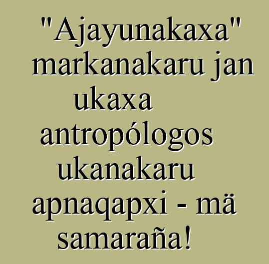 "Ajayunakaxa" markanakaru jan ukaxa antropólogos ukanakaru apnaqapxi - mä samaraña!