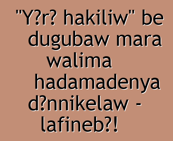 "Yɔrɔ hakiliw" bɛ dugubaw mara walima hadamadenya dɔnnikɛlaw - lafiɲɛbɔ!