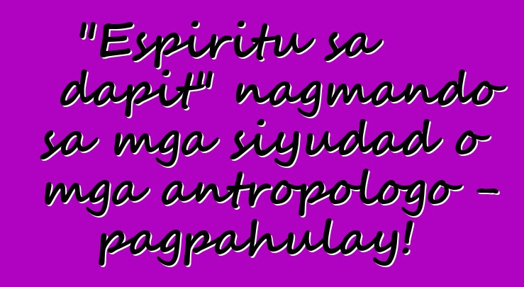 "Espiritu sa dapit" nagmando sa mga siyudad o mga antropologo - pagpahulay!