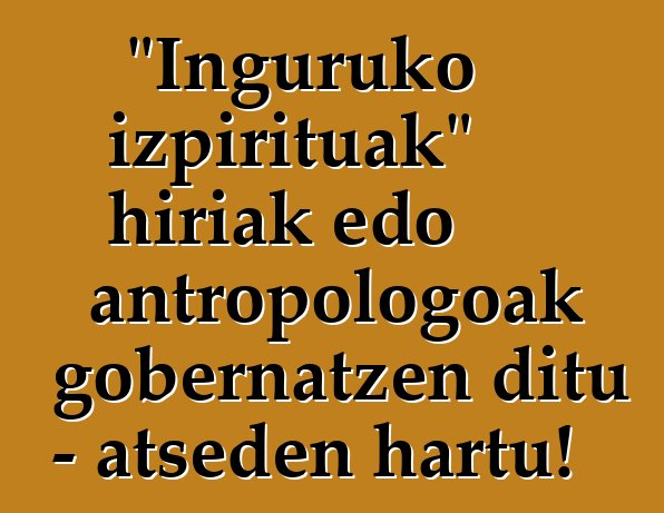 "Inguruko izpirituak" hiriak edo antropologoak gobernatzen ditu - atseden hartu!