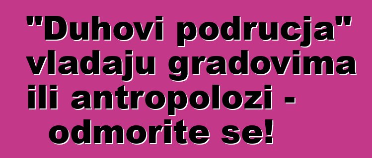 "Duhovi područja" vladaju gradovima ili antropolozi - odmorite se!