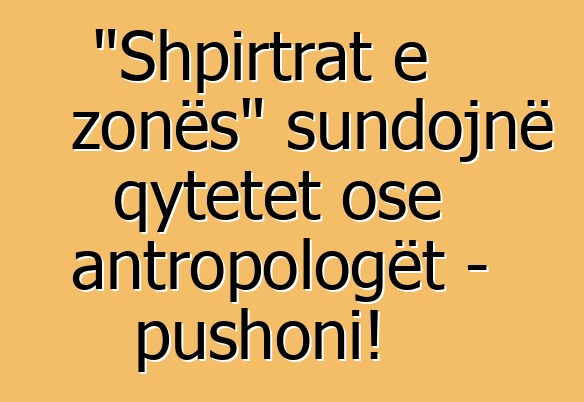 "Shpirtrat e zonës" sundojnë qytetet ose antropologët - pushoni!