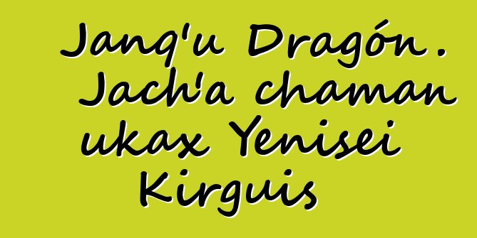 Janq’u Dragón. Jach’a chaman ukax Yenisei Kirguis