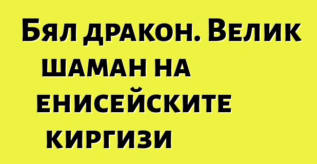 Бял дракон. Велик шаман на енисейските киргизи