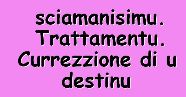 sciamanisimu. Trattamentu. Currezzione di u destinu