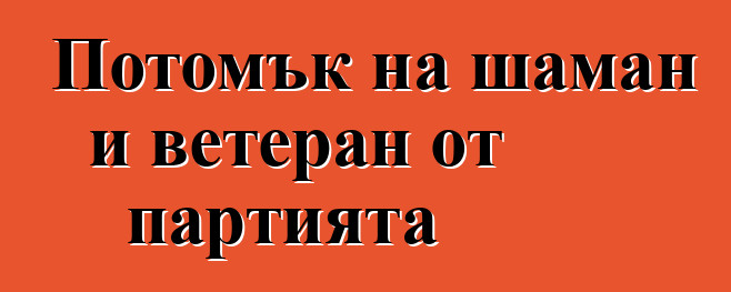 Потомък на шаман и ветеран от партията