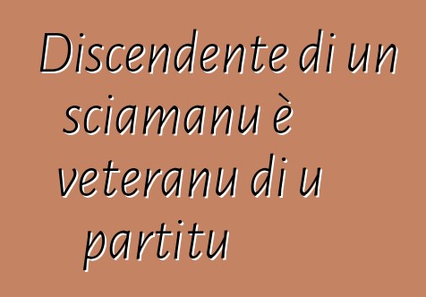 Discendente di un sciamanu è veteranu di u partitu