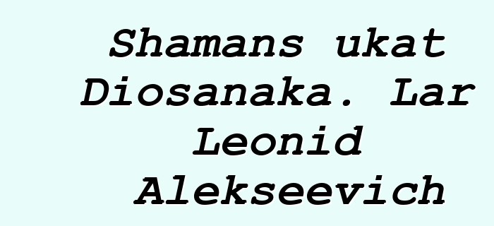 Shamans ukat Diosanaka. Lar Leonid Alekseevich