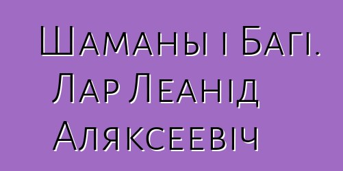 Шаманы і Багі. Лар Леанід Аляксеевіч