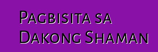 Pagbisita sa Dakong Shaman