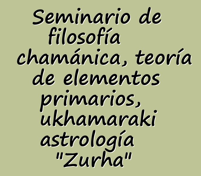 Seminario de filosofía chamánica, teoría de elementos primarios, ukhamaraki astrología "Zurha"