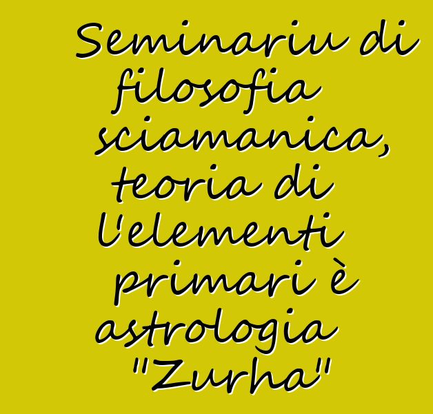 Seminariu di filosofia sciamanica, teoria di l'elementi primari è astrologia "Zurha"